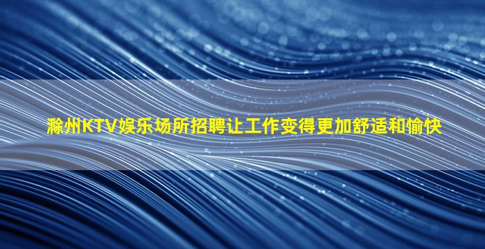 滁州KTV娱乐场所招聘让工作变得更加舒适和愉快